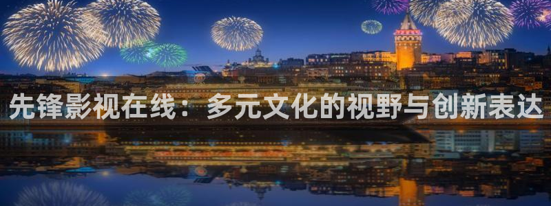 51视频国产在线：先锋影视在线：多元文化的视野与创新表达