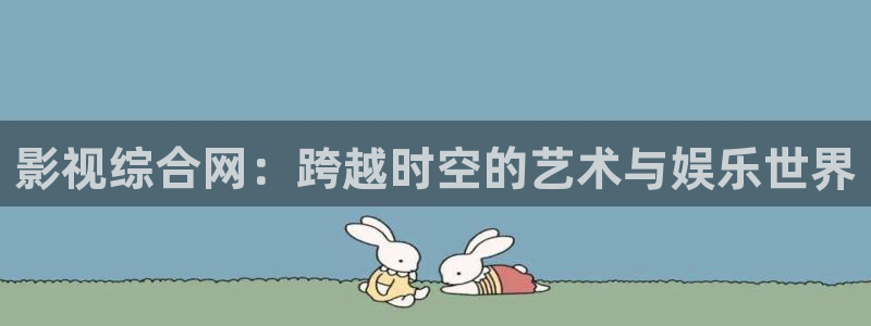 51视频编辑压缩官网：影视综合网：跨越时空的艺术与娱乐世界