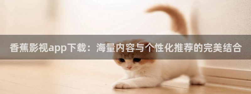 51视频网页：香蕉影视app下载：海量内容与个性化推荐的完美结合
