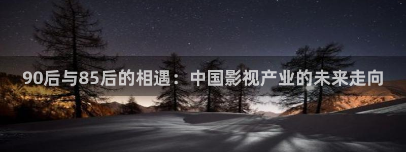 51视频免费播放：90后与85后的相遇：中国影视产业的未来走向